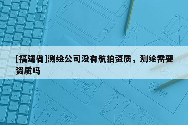 [福建省]測繪公司沒有航拍資質(zhì)，測繪需要資質(zhì)嗎