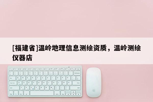 [福建省]溫嶺地理信息測繪資質(zhì)，溫嶺測繪儀器店