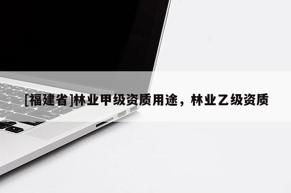 [福建省]林業(yè)甲級(jí)資質(zhì)用途，林業(yè)乙級(jí)資質(zhì)