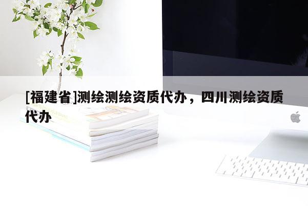 [福建省]測繪測繪資質(zhì)代辦，四川測繪資質(zhì)代辦