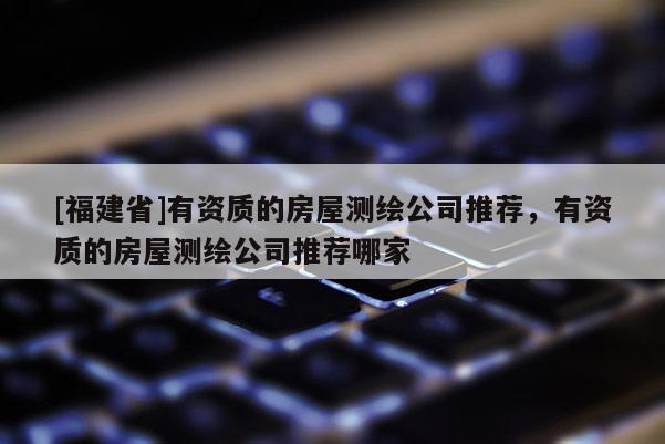 [福建省]有資質的房屋測繪公司推薦，有資質的房屋測繪公司推薦哪家
