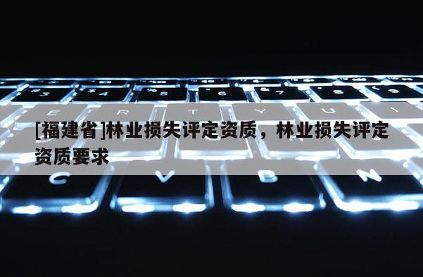 [福建省]林業(yè)損失評(píng)定資質(zhì)，林業(yè)損失評(píng)定資質(zhì)要求