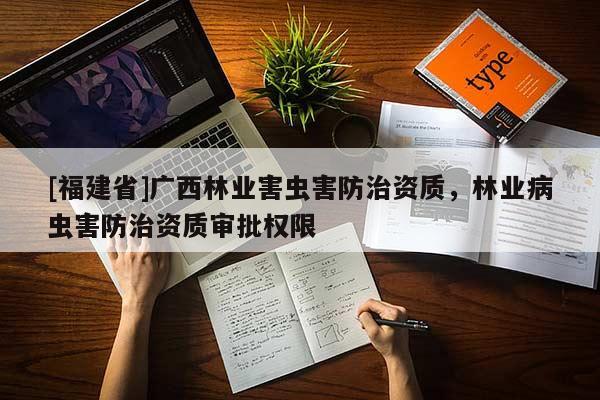 [福建省]廣西林業(yè)害蟲害防治資質(zhì)，林業(yè)病蟲害防治資質(zhì)審批權(quán)限