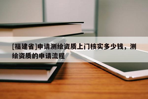 [福建省]申請測繪資質(zhì)上門核實多少錢，測繪資質(zhì)的申請流程