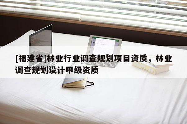 [福建省]林業(yè)行業(yè)調(diào)查規(guī)劃項(xiàng)目資質(zhì)，林業(yè)調(diào)查規(guī)劃設(shè)計(jì)甲級(jí)資質(zhì)