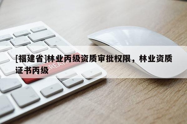 [福建省]林業(yè)丙級(jí)資質(zhì)審批權(quán)限，林業(yè)資質(zhì)證書(shū)丙級(jí)