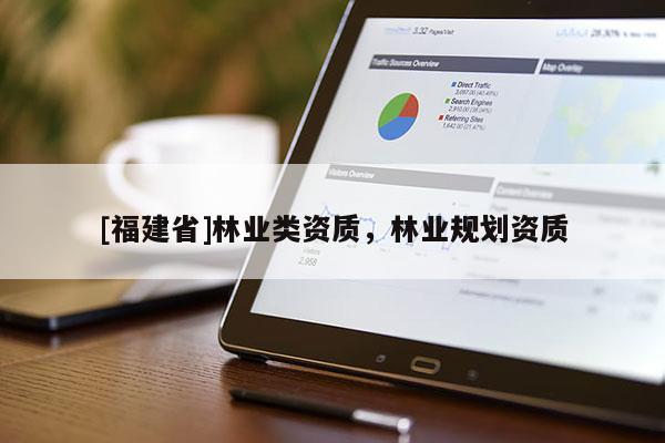 [福建省]林業(yè)類資質，林業(yè)規(guī)劃資質