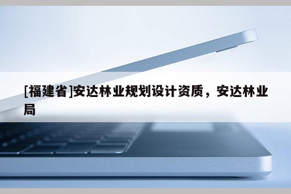 [福建省]安達(dá)林業(yè)規(guī)劃設(shè)計(jì)資質(zhì)，安達(dá)林業(yè)局