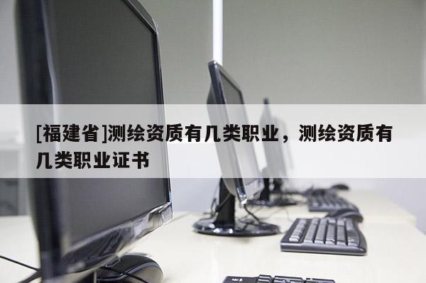 [福建省]測(cè)繪資質(zhì)有幾類職業(yè)，測(cè)繪資質(zhì)有幾類職業(yè)證書