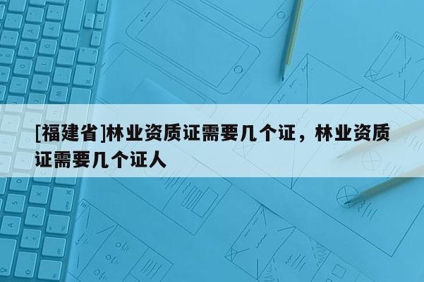 [福建省]林業(yè)資質(zhì)證需要幾個(gè)證，林業(yè)資質(zhì)證需要幾個(gè)證人