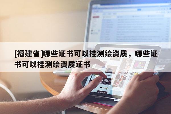 [福建省]哪些證書可以掛測(cè)繪資質(zhì)，哪些證書可以掛測(cè)繪資質(zhì)證書