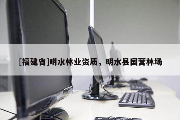 [福建省]明水林業(yè)資質(zhì)，明水縣國(guó)營(yíng)林場(chǎng)