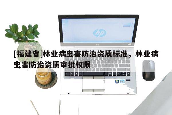 [福建省]林業(yè)病蟲害防治資質(zhì)標(biāo)準(zhǔn)，林業(yè)病蟲害防治資質(zhì)審批權(quán)限