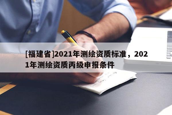 [福建省]2021年測(cè)繪資質(zhì)標(biāo)準(zhǔn)，2021年測(cè)繪資質(zhì)丙級(jí)申報(bào)條件