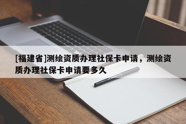 [福建省]測(cè)繪資質(zhì)辦理社?？ㄉ暾?qǐng)，測(cè)繪資質(zhì)辦理社?？ㄉ暾?qǐng)要多久