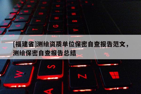 [福建省]測繪資質(zhì)單位保密自查報(bào)告范文，測繪保密自查報(bào)告總結(jié)