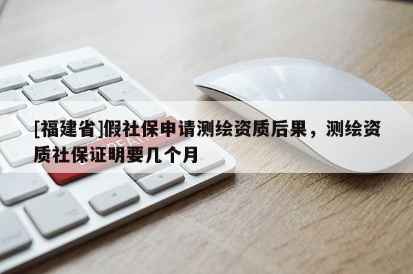 [福建省]假社保申請(qǐng)測(cè)繪資質(zhì)后果，測(cè)繪資質(zhì)社保證明要幾個(gè)月