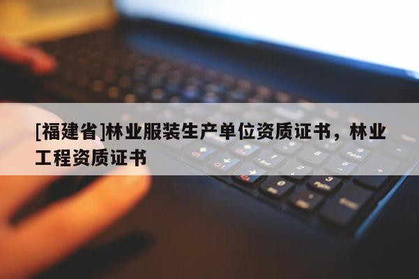 [福建省]林業(yè)服裝生產(chǎn)單位資質(zhì)證書，林業(yè)工程資質(zhì)證書