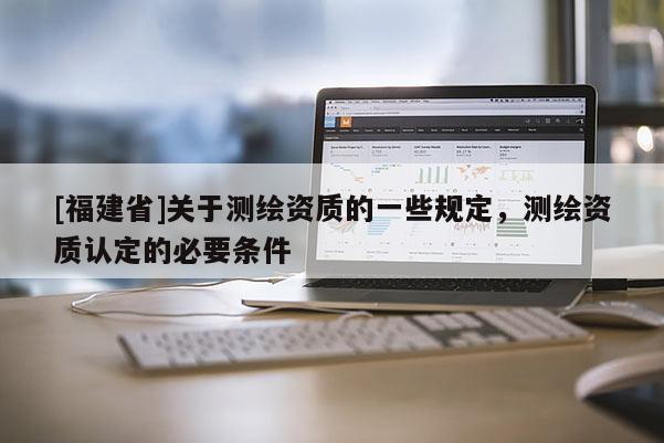 [福建省]關(guān)于測(cè)繪資質(zhì)的一些規(guī)定，測(cè)繪資質(zhì)認(rèn)定的必要條件