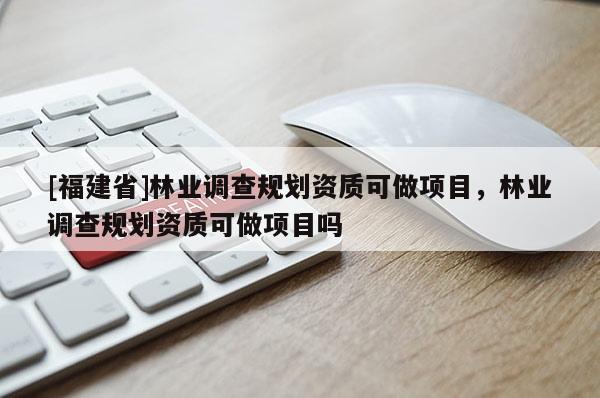 [福建省]林業(yè)調(diào)查規(guī)劃資質(zhì)可做項(xiàng)目，林業(yè)調(diào)查規(guī)劃資質(zhì)可做項(xiàng)目嗎
