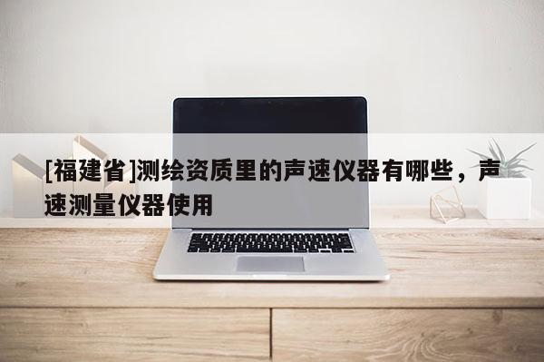 [福建省]測(cè)繪資質(zhì)里的聲速儀器有哪些，聲速測(cè)量?jī)x器使用