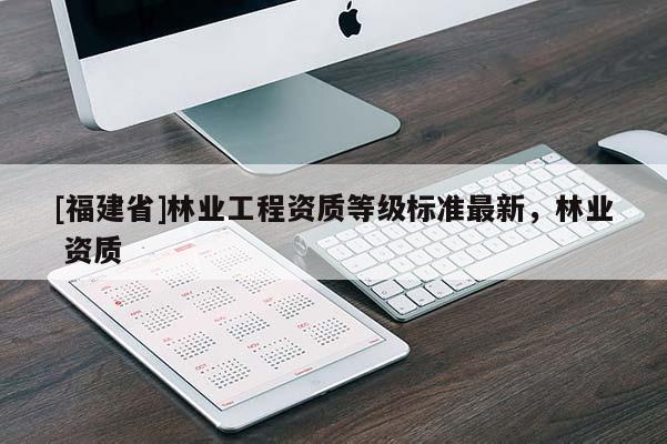 [福建省]林業(yè)工程資質(zhì)等級(jí)標(biāo)準(zhǔn)最新，林業(yè) 資質(zhì)