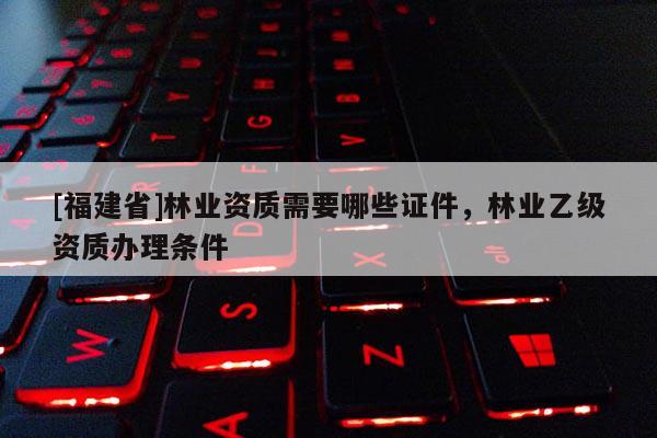 [福建省]林業(yè)資質(zhì)需要哪些證件，林業(yè)乙級(jí)資質(zhì)辦理?xiàng)l件