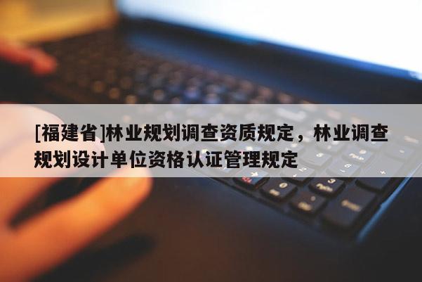 [福建省]林業(yè)規(guī)劃調(diào)查資質(zhì)規(guī)定，林業(yè)調(diào)查規(guī)劃設(shè)計(jì)單位資格認(rèn)證管理規(guī)定
