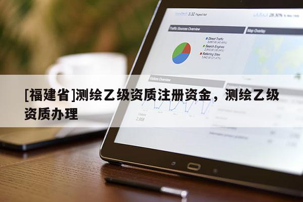 [福建省]測(cè)繪乙級(jí)資質(zhì)注冊(cè)資金，測(cè)繪乙級(jí)資質(zhì)辦理