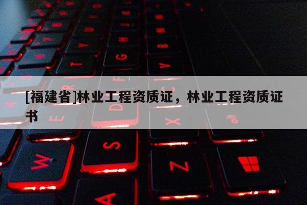 [福建省]林業(yè)工程資質證，林業(yè)工程資質證書