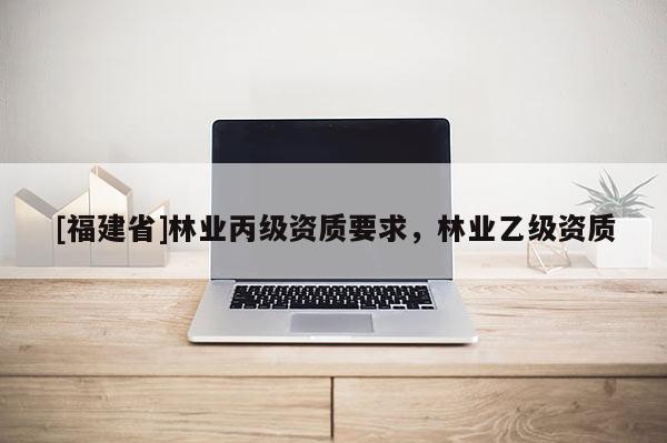 [福建省]林業(yè)丙級(jí)資質(zhì)要求，林業(yè)乙級(jí)資質(zhì)