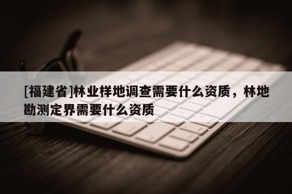 [福建省]林業(yè)樣地調查需要什么資質，林地勘測定界需要什么資質