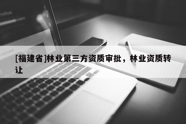 [福建省]林業(yè)第三方資質(zhì)審批，林業(yè)資質(zhì)轉(zhuǎn)讓