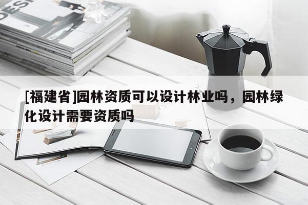 [福建省]園林資質(zhì)可以設(shè)計林業(yè)嗎，園林綠化設(shè)計需要資質(zhì)嗎