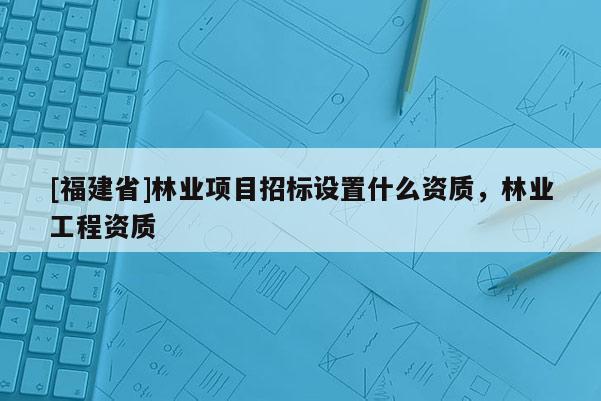 [福建省]林業(yè)項(xiàng)目招標(biāo)設(shè)置什么資質(zhì)，林業(yè)工程資質(zhì)