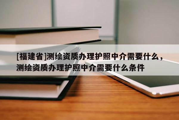 [福建省]測繪資質(zhì)辦理護(hù)照中介需要什么，測繪資質(zhì)辦理護(hù)照中介需要什么條件