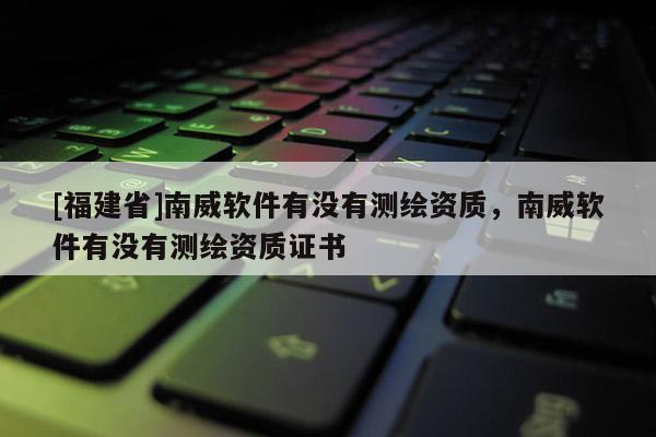 [福建省]南威軟件有沒有測繪資質，南威軟件有沒有測繪資質證書