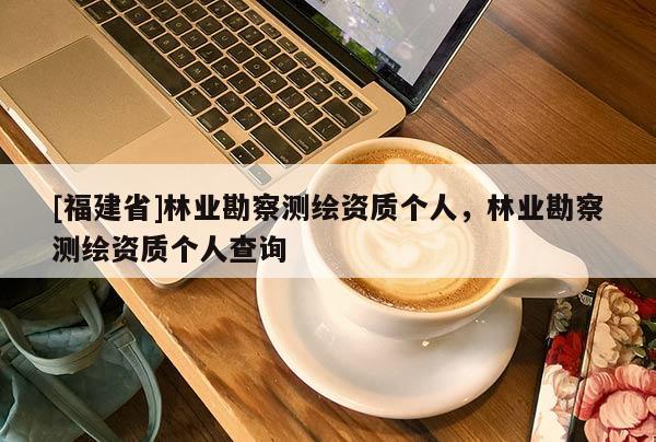 [福建省]林業(yè)勘察測(cè)繪資質(zhì)個(gè)人，林業(yè)勘察測(cè)繪資質(zhì)個(gè)人查詢