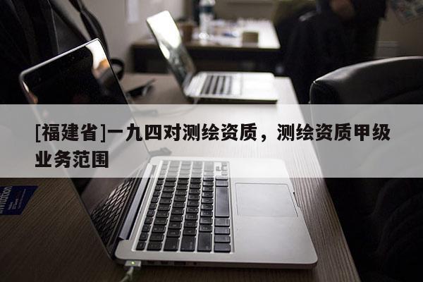 [福建省]一九四對(duì)測繪資質(zhì)，測繪資質(zhì)甲級(jí)業(yè)務(wù)范圍