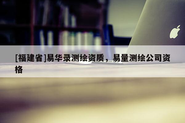 [福建省]易華錄測(cè)繪資質(zhì)，易量測(cè)繪公司資格