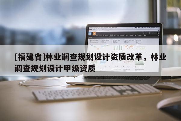 [福建省]林業(yè)調(diào)查規(guī)劃設(shè)計資質(zhì)改革，林業(yè)調(diào)查規(guī)劃設(shè)計甲級資質(zhì)