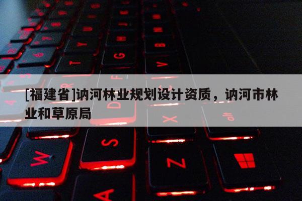 [福建省]訥河林業(yè)規(guī)劃設(shè)計(jì)資質(zhì)，訥河市林業(yè)和草原局