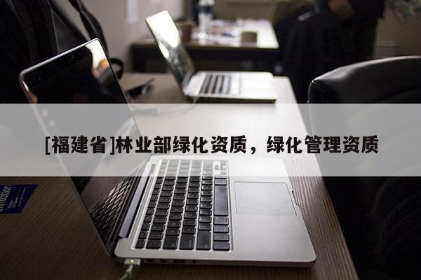 [福建省]林業(yè)部綠化資質(zhì)，綠化管理資質(zhì)