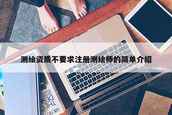 測繪資質(zhì)不要求注冊測繪師的簡單介紹