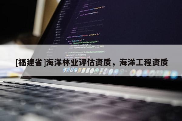 [福建省]海洋林業(yè)評估資質(zhì)，海洋工程資質(zhì)