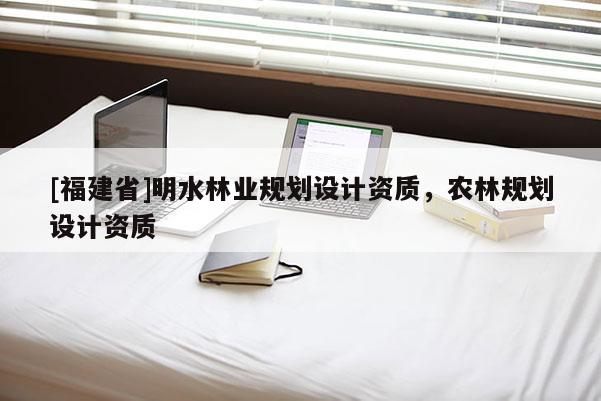 [福建省]明水林業(yè)規(guī)劃設計資質(zhì)，農(nóng)林規(guī)劃設計資質(zhì)