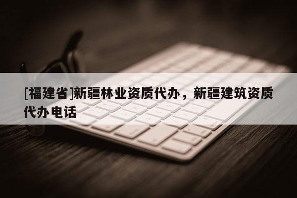 [福建省]新疆林業(yè)資質(zhì)代辦，新疆建筑資質(zhì)代辦電話