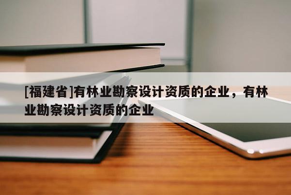 [福建省]有林業(yè)勘察設(shè)計資質(zhì)的企業(yè)，有林業(yè)勘察設(shè)計資質(zhì)的企業(yè)