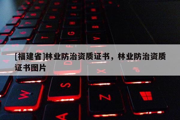 [福建省]林業(yè)防治資質(zhì)證書，林業(yè)防治資質(zhì)證書圖片