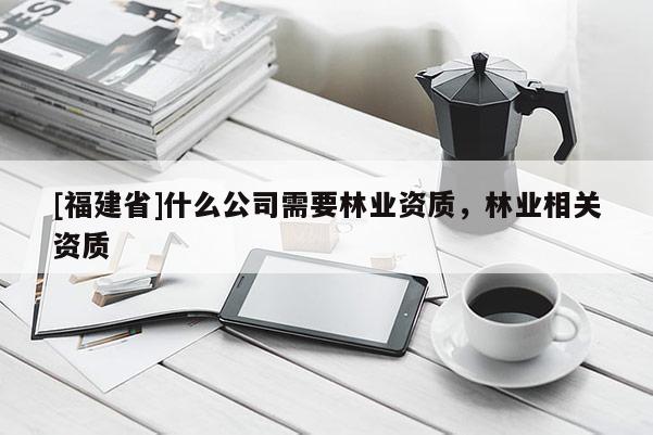 [福建省]什么公司需要林業(yè)資質(zhì)，林業(yè)相關(guān)資質(zhì)